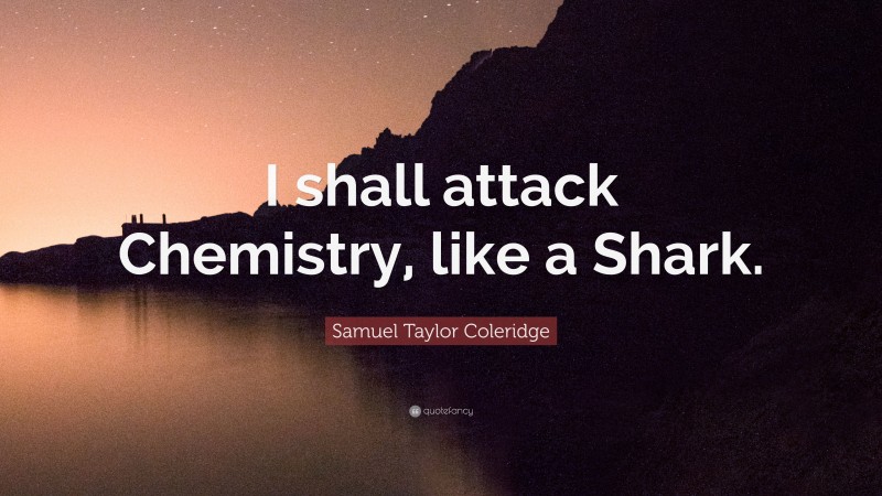 Samuel Taylor Coleridge Quote: “I shall attack Chemistry, like a Shark.”