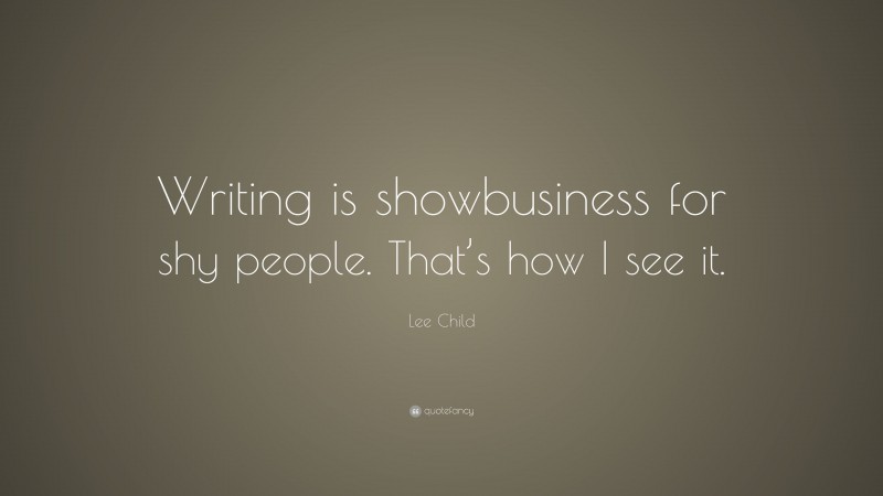 Lee Child Quote: “Writing is showbusiness for shy people. That’s how I see it.”