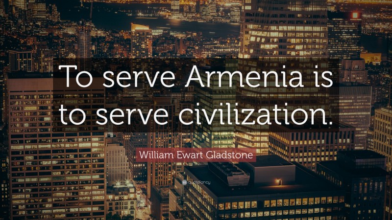 William Ewart Gladstone Quote: “To serve Armenia is to serve civilization.”