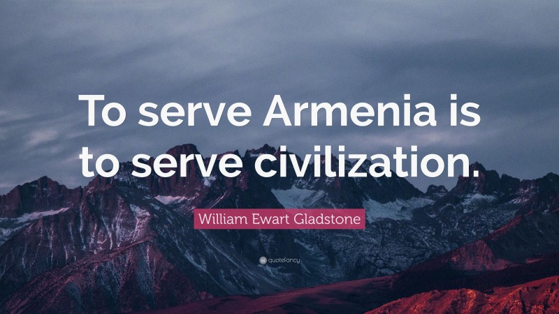 William Ewart Gladstone Quote: “To serve Armenia is to serve civilization.”