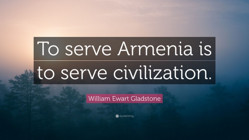William Ewart Gladstone Quote: “To serve Armenia is to serve civilization.”