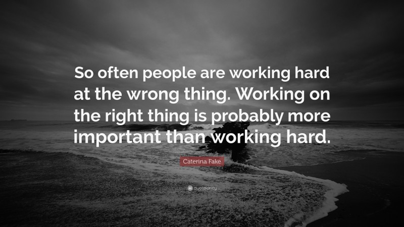 Caterina Fake Quote: “So often people are working hard at the wrong thing. Working on the right thing is probably more important than working hard.”