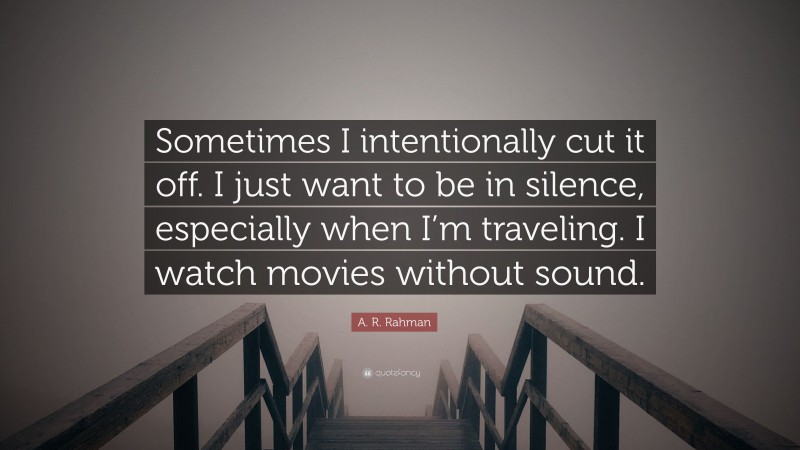 A. R. Rahman Quote: “Sometimes I intentionally cut it off. I just want to be in silence, especially when I’m traveling. I watch movies without sound.”