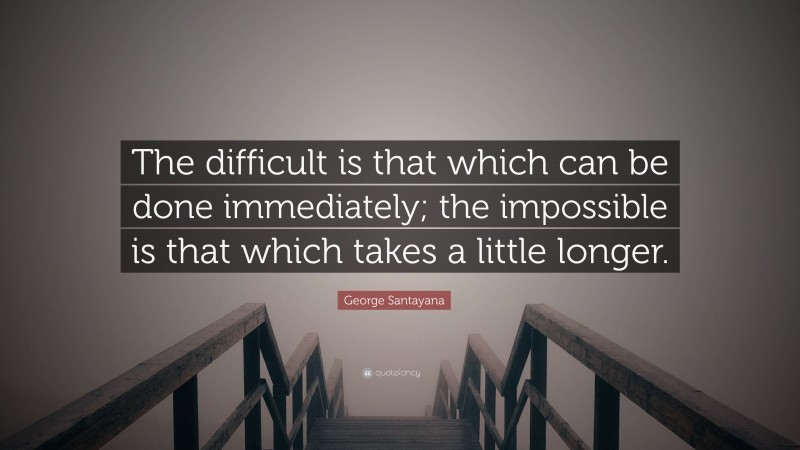 George Santayana Quote: “The difficult is that which can be done immediately; the impossible is that which takes a little longer.”