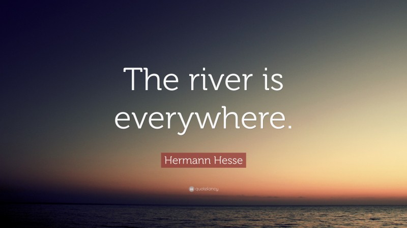 Hermann Hesse Quote: “The river is everywhere.”
