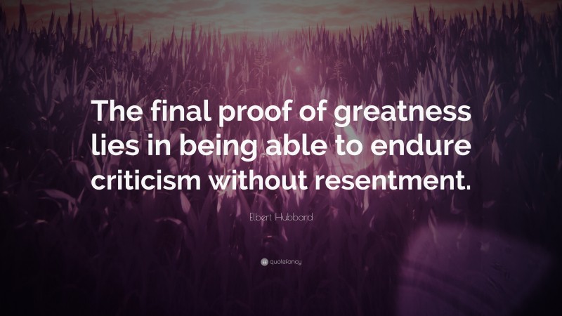 Elbert Hubbard Quote: “The final proof of greatness lies in being able to endure criticism without resentment.”