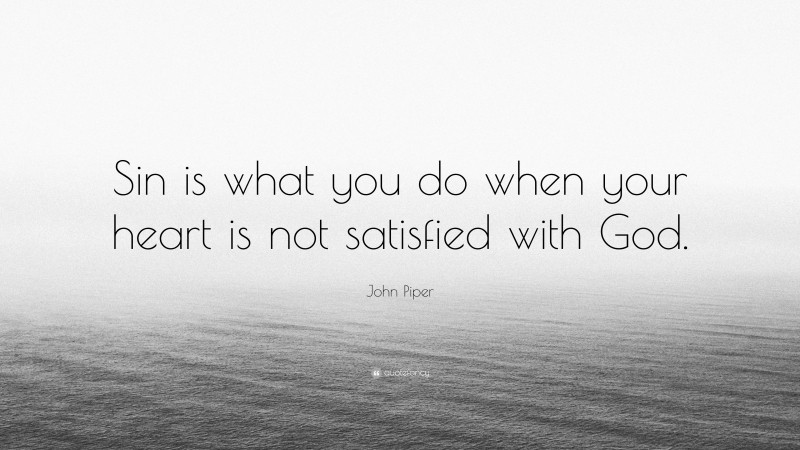 John Piper Quote: “Sin is what you do when your heart is not satisfied with God.”