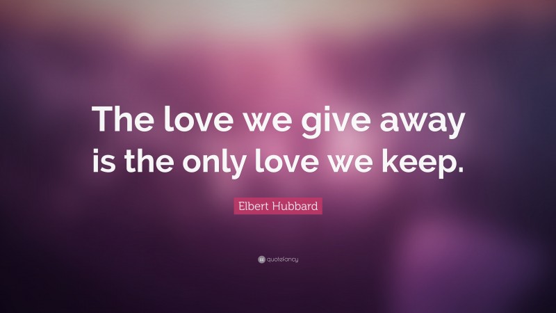 Elbert Hubbard Quote: “The love we give away is the only love we keep.”