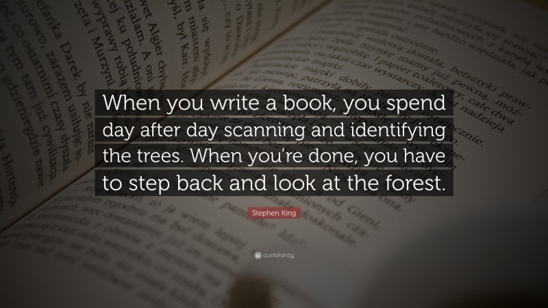 Stephen King Quote: “When you write a book, you spend day after day scanning and identifying the trees. When you’re done, you have to step back and look at the forest.”