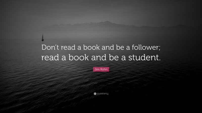 Jim Rohn Quote: “Don’t read a book and be a follower; read a book and be a student.”