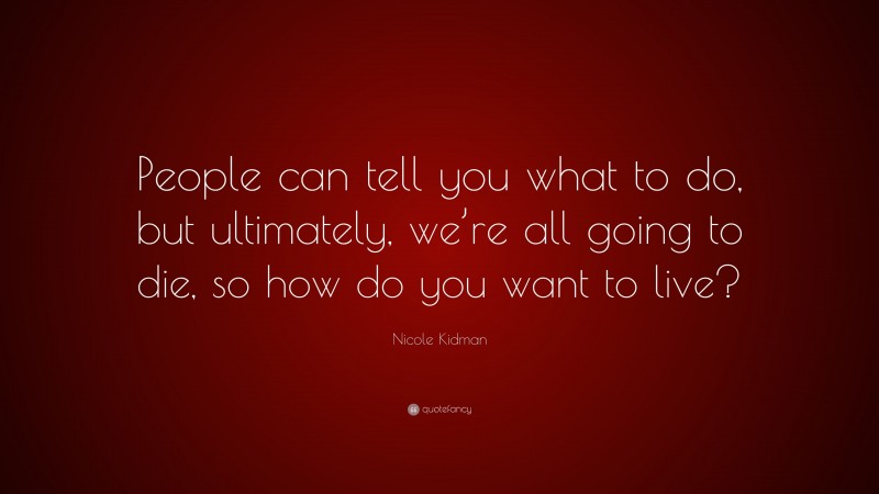 Nicole Kidman Quote: “People can tell you what to do, but ultimately, we’re all going to die, so how do you want to live?”