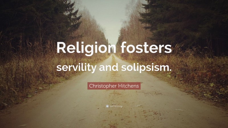 Christopher Hitchens Quote: “Religion fosters servility and solipsism.”