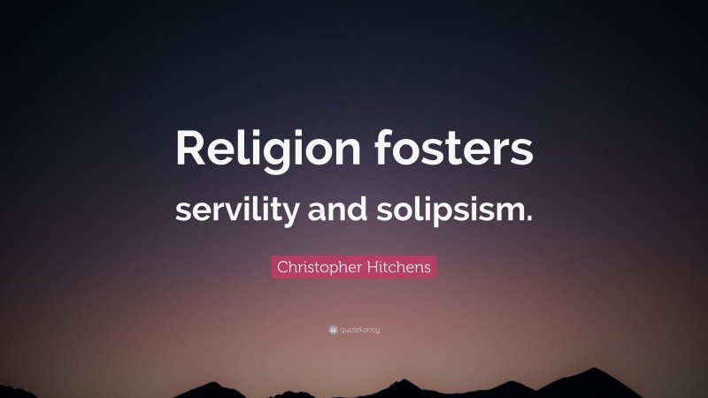 Christopher Hitchens Quote: “Religion fosters servility and solipsism.”