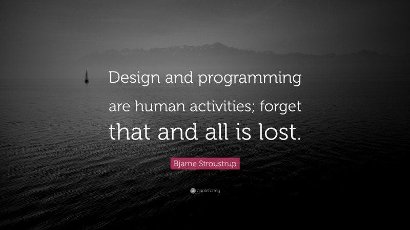 Bjarne Stroustrup Quote: “Design and programming are human activities; forget that and all is lost.”
