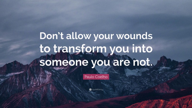 Paulo Coelho Quote: “Don’t allow your wounds to transform you into someone you are not.”