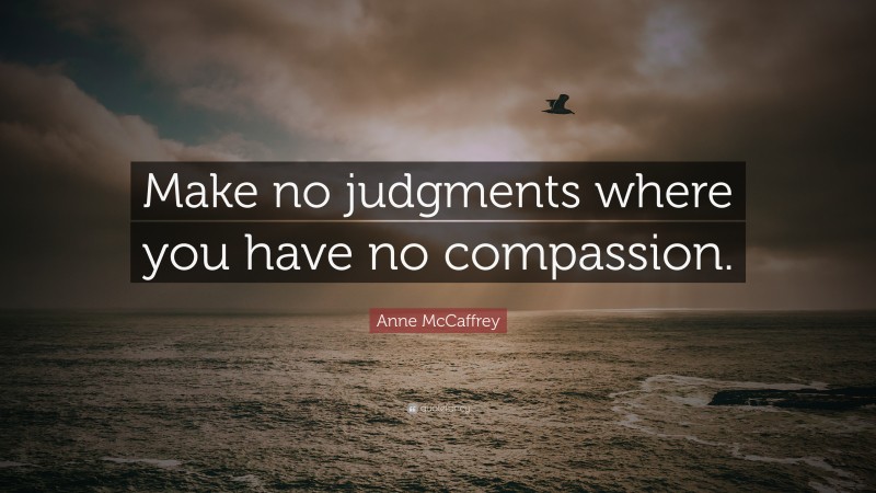 Anne McCaffrey Quote: “Make no judgments where you have no compassion.”