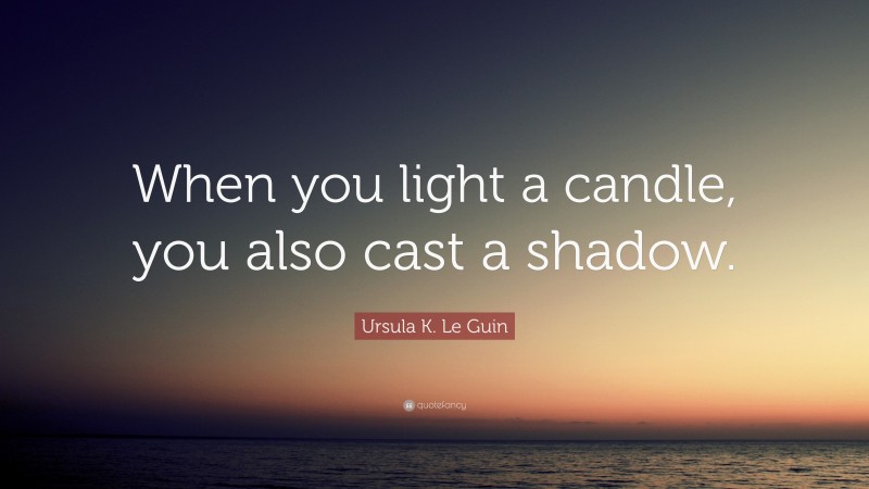 Ursula K. Le Guin Quote: “When you light a candle, you also cast a shadow.”