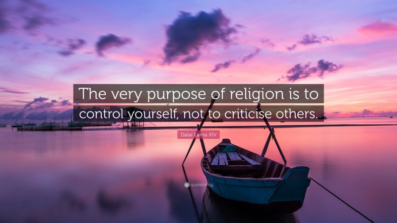 Dalai Lama XIV Quote: “The very purpose of religion is to control yourself, not to criticise others.”