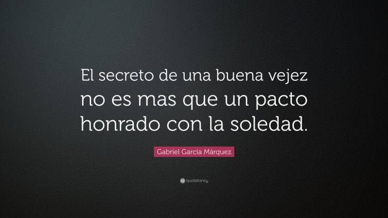 Gabriel Garcí­a Márquez Quote: “El secreto de una buena vejez no es mas que un pacto honrado con la soledad.”