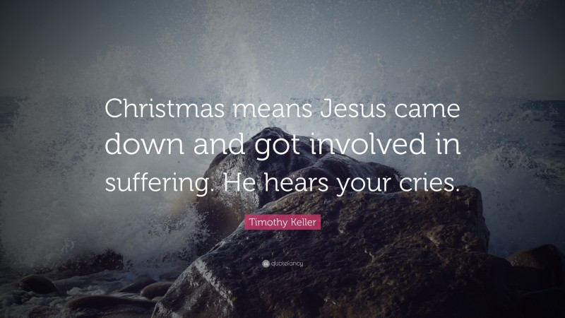 Timothy Keller Quote: “Christmas means Jesus came down and got involved in suffering. He hears your cries.”