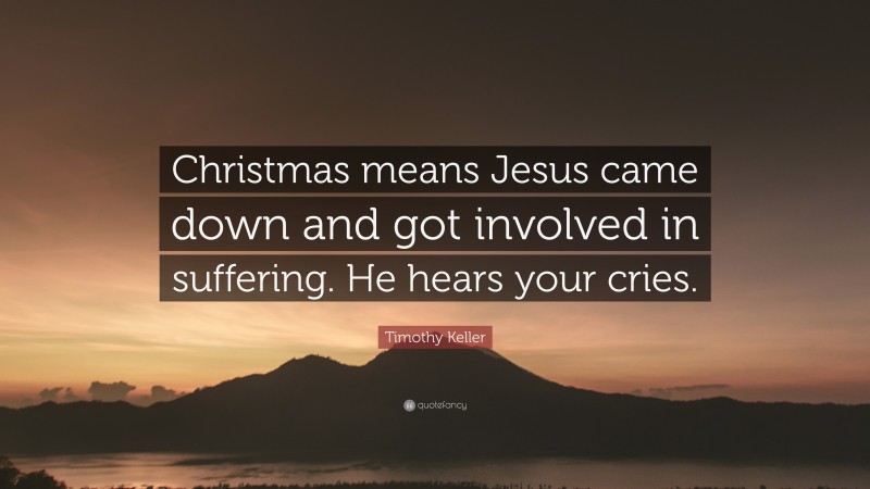 Timothy Keller Quote: “Christmas means Jesus came down and got involved in suffering. He hears your cries.”