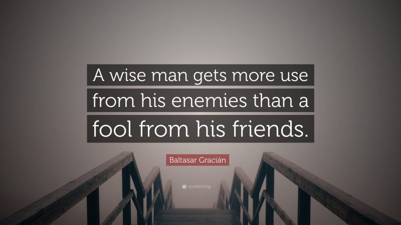 Baltasar Gracián Quote: “A wise man gets more use from his enemies than a fool from his friends.”