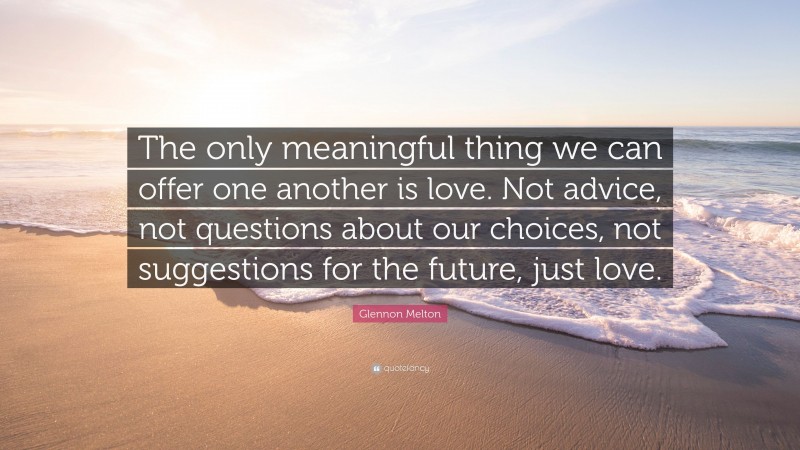 Glennon Melton Quote: “The only meaningful thing we can offer one another is love. Not advice, not questions about our choices, not suggestions for the future, just love.”