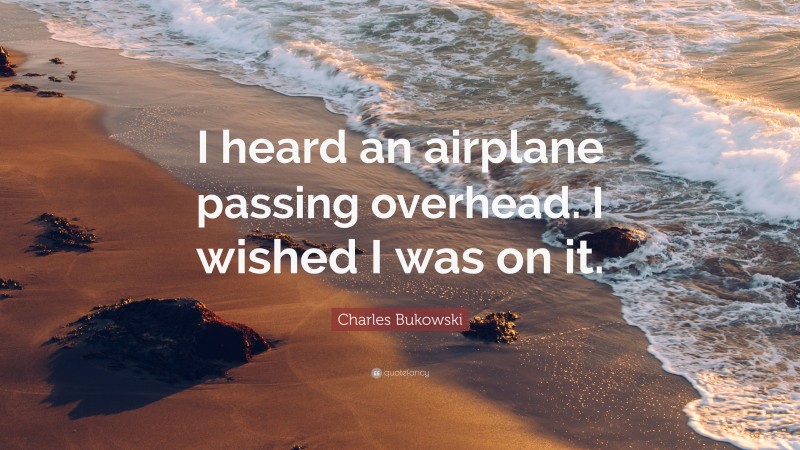 Charles Bukowski Quote: “I heard an airplane passing overhead. I wished I was on it.”
