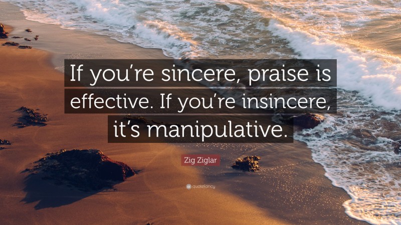 Zig Ziglar Quote: “If you’re sincere, praise is effective. If you’re insincere, it’s manipulative.”