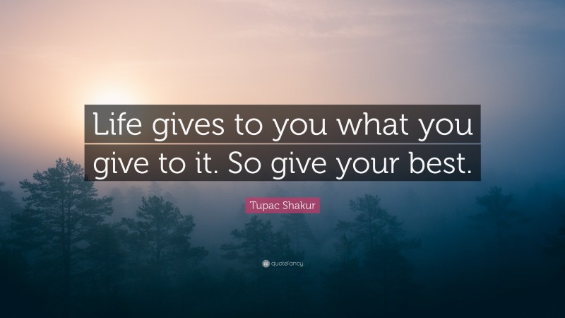 Tupac Shakur Quote: “Life gives to you what you give to it. So give your best.”