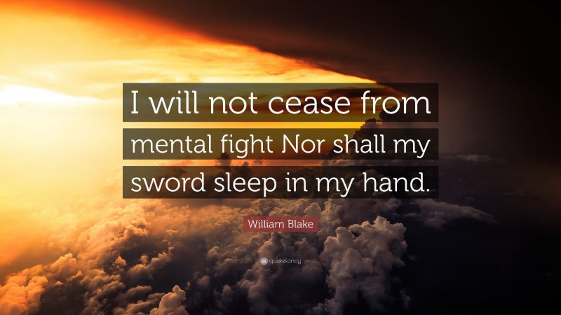 William Blake Quote: “I will not cease from mental fight Nor shall my sword sleep in my hand.”