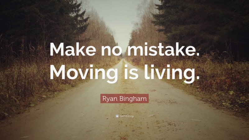 Ryan Bingham Quote: “Make no mistake. Moving is living.”