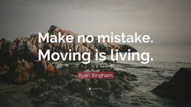 Ryan Bingham Quote: “Make no mistake. Moving is living.”