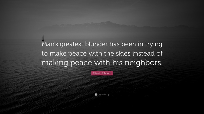 Elbert Hubbard Quote: “Man’s greatest blunder has been in trying to make peace with the skies instead of making peace with his neighbors.”