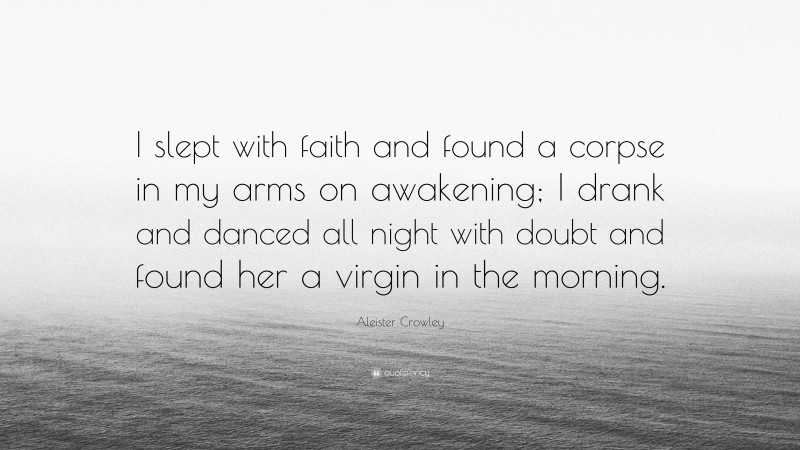 Aleister Crowley Quote: “I slept with faith and found a corpse in my arms on awakening; I drank and danced all night with doubt and found her a virgin in the morning.”