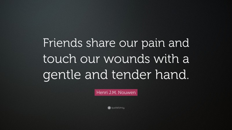 Henri J.M. Nouwen Quote: “Friends share our pain and touch our wounds with a gentle and tender hand.”