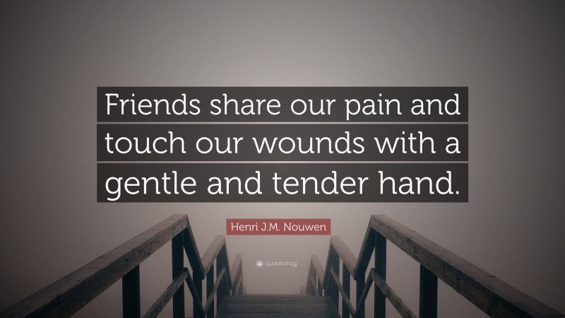 Henri J.M. Nouwen Quote: “Friends share our pain and touch our wounds with a gentle and tender hand.”