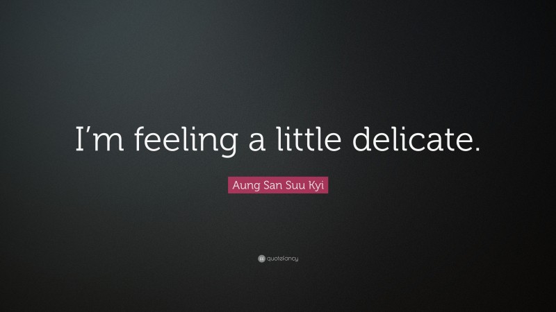 Aung San Suu Kyi Quote: “I’m feeling a little delicate.”