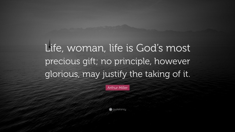 Arthur Miller Quote: “Life, woman, life is God’s most precious gift; no principle, however glorious, may justify the taking of it.”