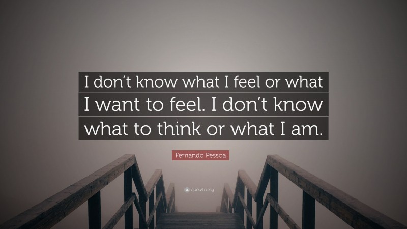 Fernando Pessoa Quote: “I don’t know what I feel or what I want to feel. I don’t know what to think or what I am.”