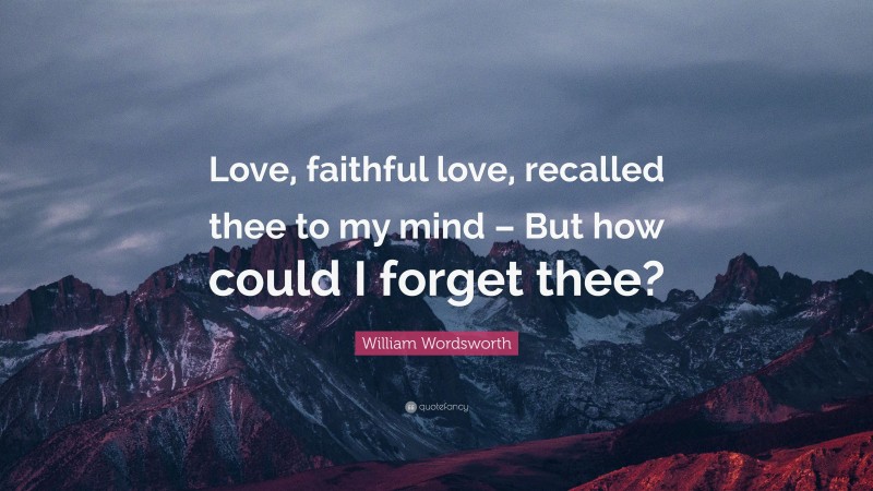 William Wordsworth Quote: “Love, faithful love, recalled thee to my mind – But how could I forget thee?”