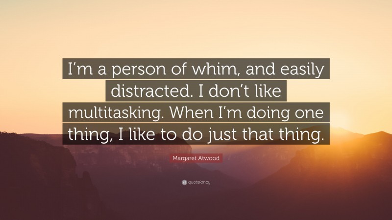 Margaret Atwood Quote: “I’m a person of whim, and easily distracted. I don’t like multitasking. When I’m doing one thing, I like to do just that thing.”