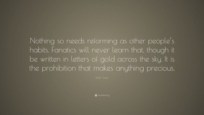 Mark Twain Quote: “Nothing so needs reforming as other people’s habits. Fanatics will never learn that, though it be written in letters of gold across the sky. It is the prohibition that makes anything precious.”