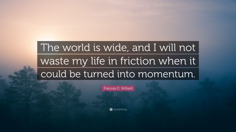 Frances E. Willard Quote: “The world is wide, and I will not waste my life in friction when it could be turned into momentum.”
