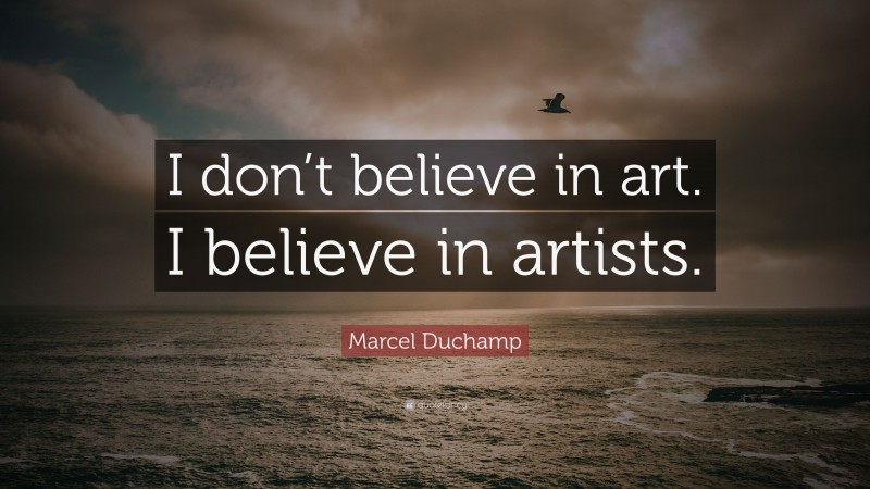 Marcel Duchamp Quote: “I don’t believe in art. I believe in artists.”