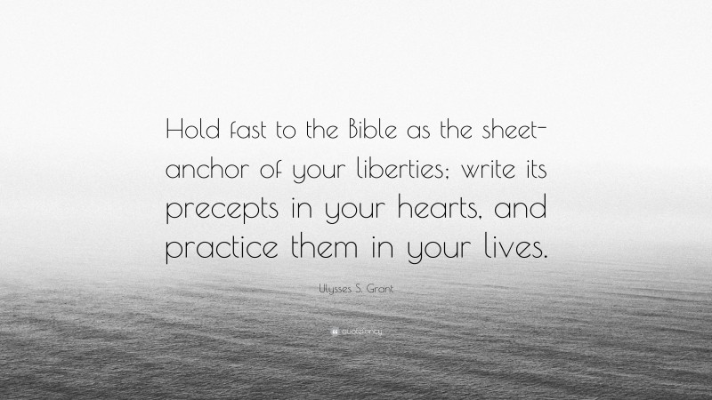 Ulysses S. Grant Quote: “Hold fast to the Bible as the sheet-anchor of your liberties; write its precepts in your hearts, and practice them in your lives.”