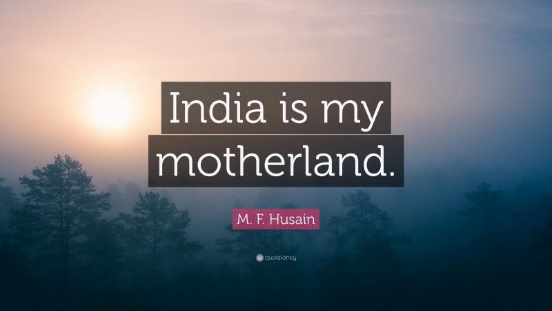M. F. Husain Quote: “India is my motherland.”