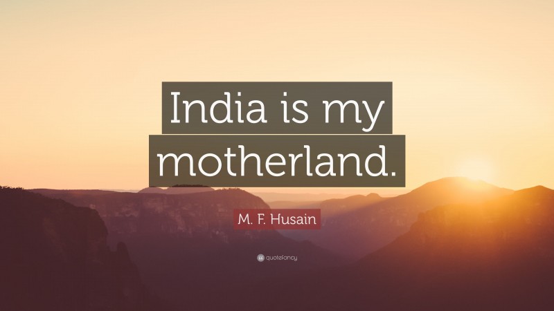 M. F. Husain Quote: “India is my motherland.”