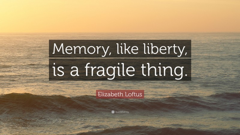 Elizabeth Loftus Quote: “Memory, like liberty, is a fragile thing.”