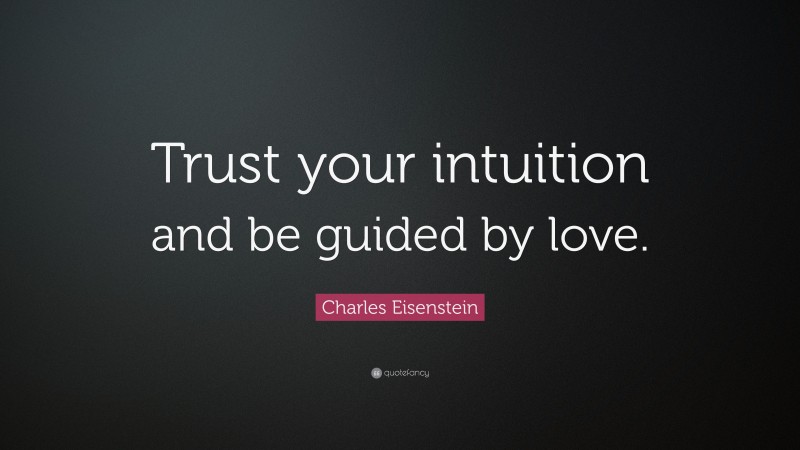 Charles Eisenstein Quote: “Trust your intuition and be guided by love.”